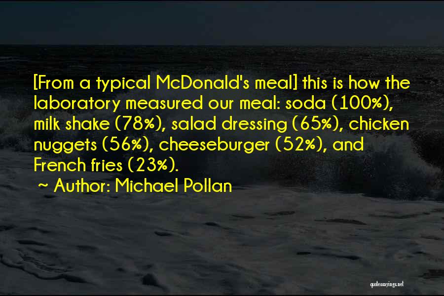 Michael Pollan Quotes: [from A Typical Mcdonald's Meal] This Is How The Laboratory Measured Our Meal: Soda (100%), Milk Shake (78%), Salad Dressing