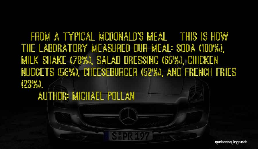 Michael Pollan Quotes: [from A Typical Mcdonald's Meal] This Is How The Laboratory Measured Our Meal: Soda (100%), Milk Shake (78%), Salad Dressing