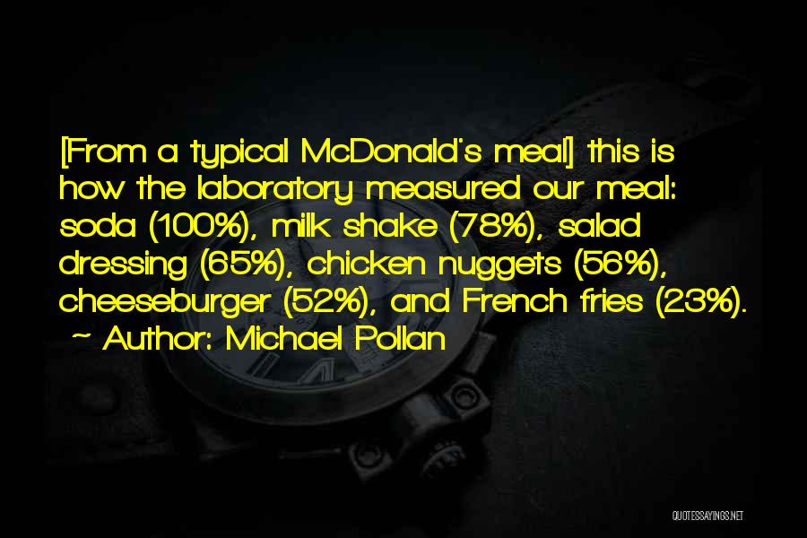 Michael Pollan Quotes: [from A Typical Mcdonald's Meal] This Is How The Laboratory Measured Our Meal: Soda (100%), Milk Shake (78%), Salad Dressing