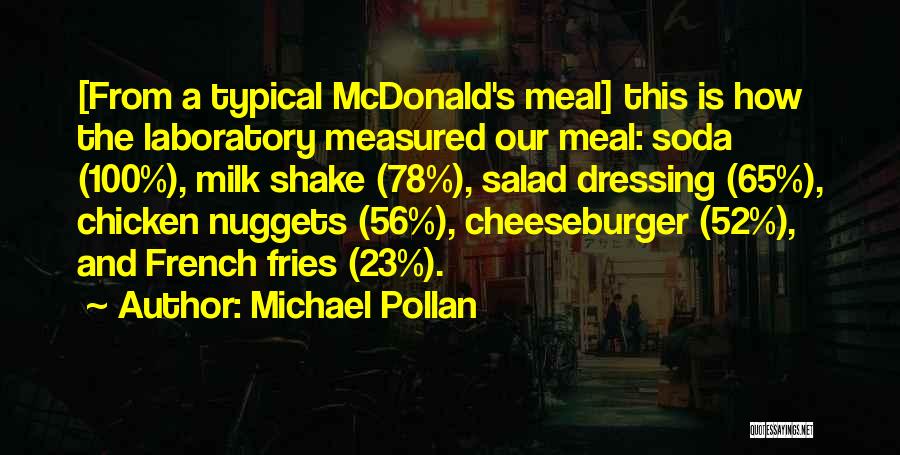 Michael Pollan Quotes: [from A Typical Mcdonald's Meal] This Is How The Laboratory Measured Our Meal: Soda (100%), Milk Shake (78%), Salad Dressing