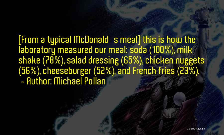 Michael Pollan Quotes: [from A Typical Mcdonald's Meal] This Is How The Laboratory Measured Our Meal: Soda (100%), Milk Shake (78%), Salad Dressing