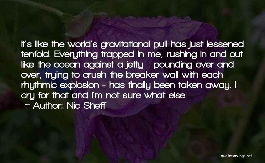 Nic Sheff Quotes: It's Like The World's Gravitational Pull Has Just Lessened Tenfold. Everything Trapped In Me, Rushing In And Out Like The