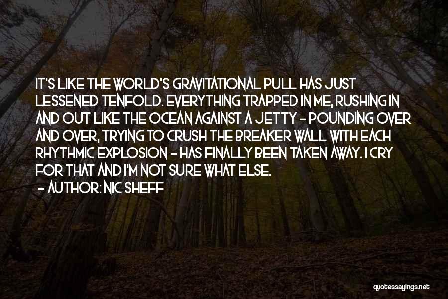 Nic Sheff Quotes: It's Like The World's Gravitational Pull Has Just Lessened Tenfold. Everything Trapped In Me, Rushing In And Out Like The