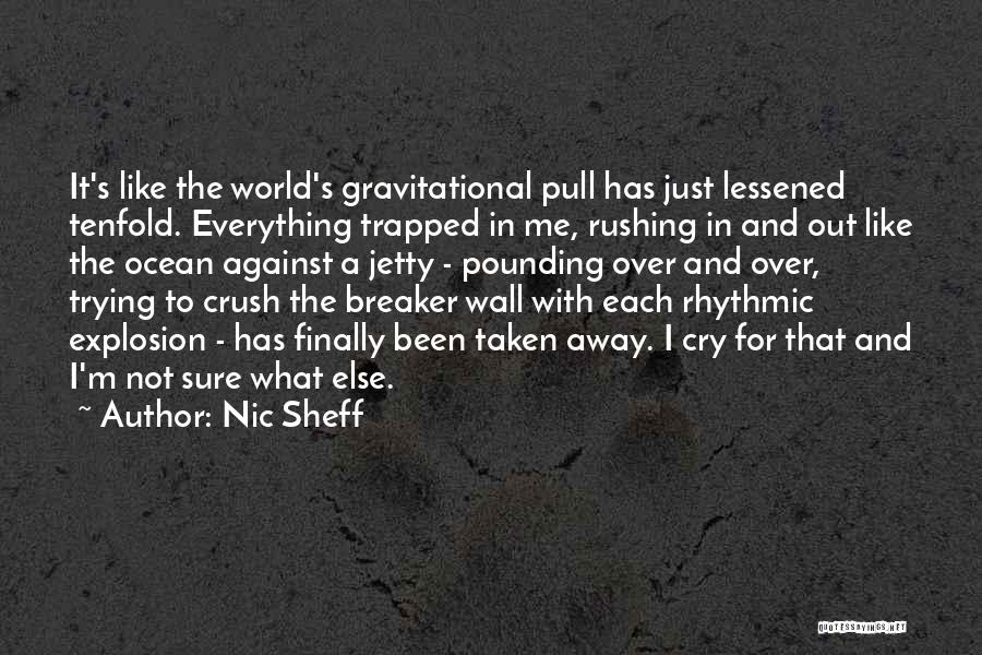 Nic Sheff Quotes: It's Like The World's Gravitational Pull Has Just Lessened Tenfold. Everything Trapped In Me, Rushing In And Out Like The