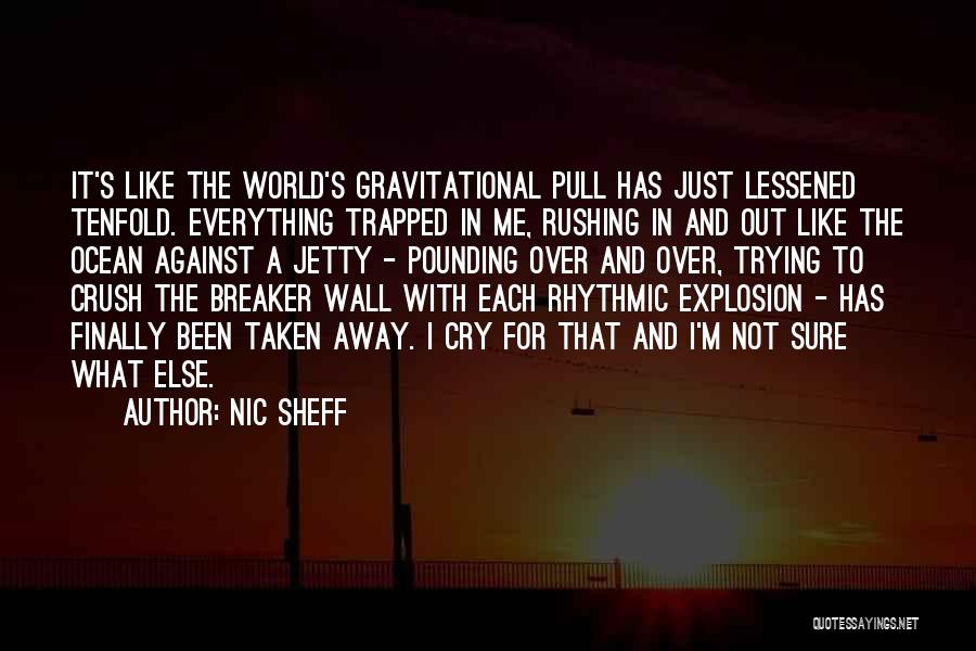 Nic Sheff Quotes: It's Like The World's Gravitational Pull Has Just Lessened Tenfold. Everything Trapped In Me, Rushing In And Out Like The