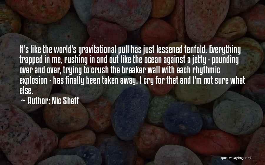 Nic Sheff Quotes: It's Like The World's Gravitational Pull Has Just Lessened Tenfold. Everything Trapped In Me, Rushing In And Out Like The