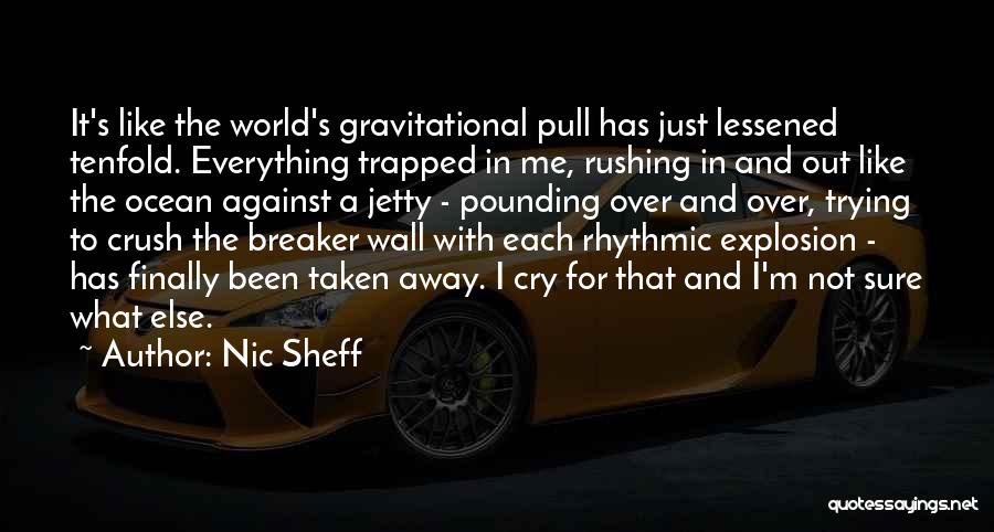 Nic Sheff Quotes: It's Like The World's Gravitational Pull Has Just Lessened Tenfold. Everything Trapped In Me, Rushing In And Out Like The