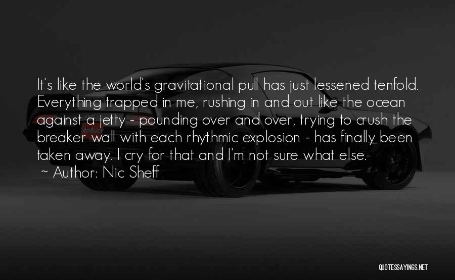 Nic Sheff Quotes: It's Like The World's Gravitational Pull Has Just Lessened Tenfold. Everything Trapped In Me, Rushing In And Out Like The