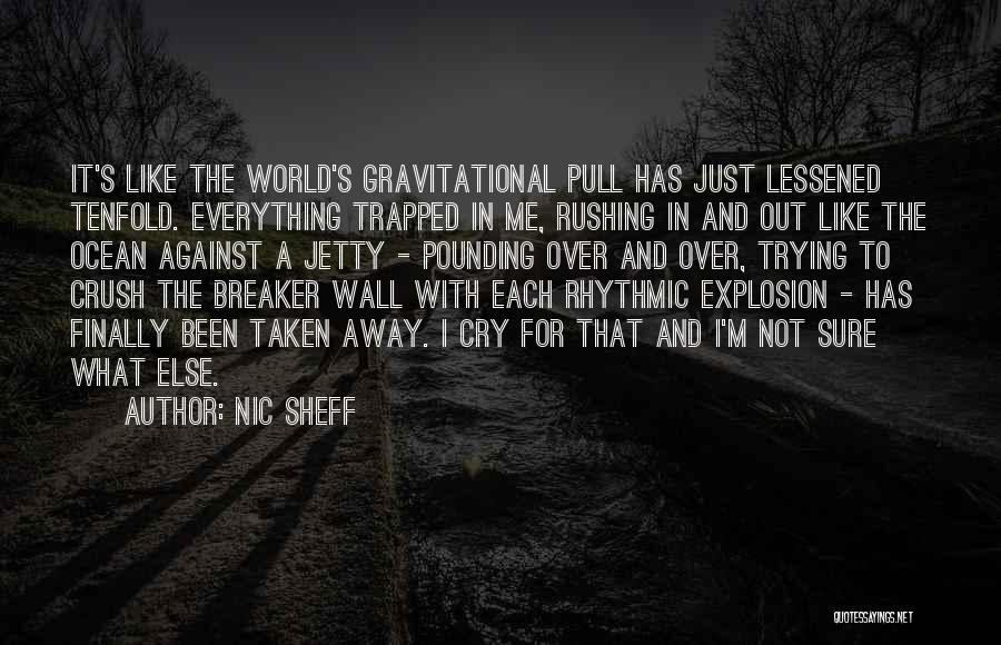 Nic Sheff Quotes: It's Like The World's Gravitational Pull Has Just Lessened Tenfold. Everything Trapped In Me, Rushing In And Out Like The
