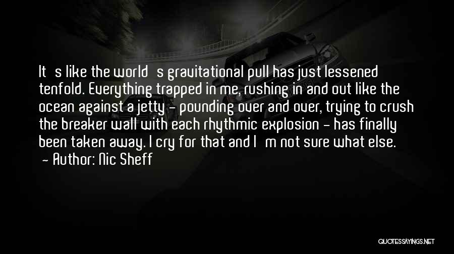 Nic Sheff Quotes: It's Like The World's Gravitational Pull Has Just Lessened Tenfold. Everything Trapped In Me, Rushing In And Out Like The