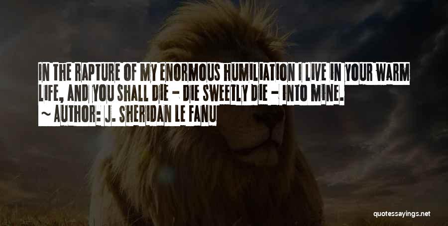 J. Sheridan Le Fanu Quotes: In The Rapture Of My Enormous Humiliation I Live In Your Warm Life, And You Shall Die - Die Sweetly