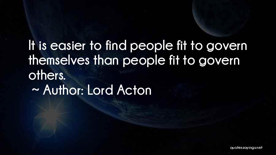 Lord Acton Quotes: It Is Easier To Find People Fit To Govern Themselves Than People Fit To Govern Others.