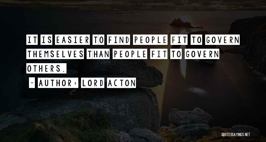 Lord Acton Quotes: It Is Easier To Find People Fit To Govern Themselves Than People Fit To Govern Others.