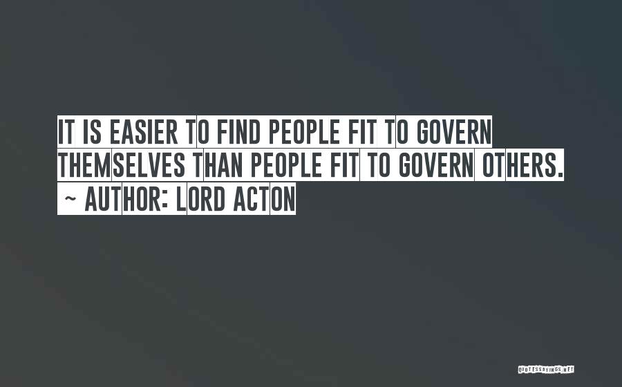 Lord Acton Quotes: It Is Easier To Find People Fit To Govern Themselves Than People Fit To Govern Others.