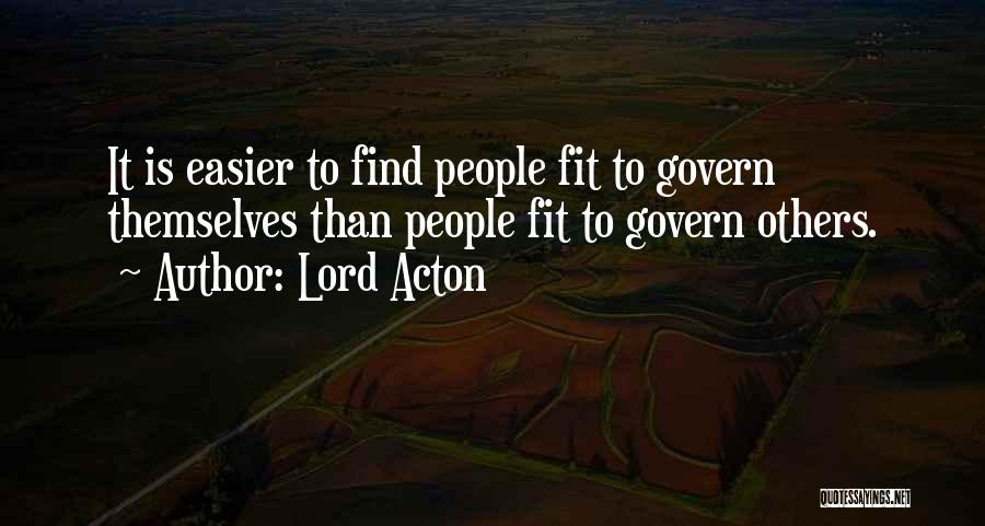 Lord Acton Quotes: It Is Easier To Find People Fit To Govern Themselves Than People Fit To Govern Others.