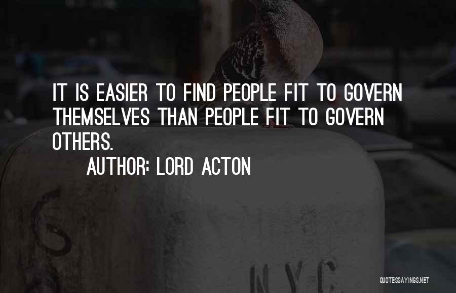 Lord Acton Quotes: It Is Easier To Find People Fit To Govern Themselves Than People Fit To Govern Others.