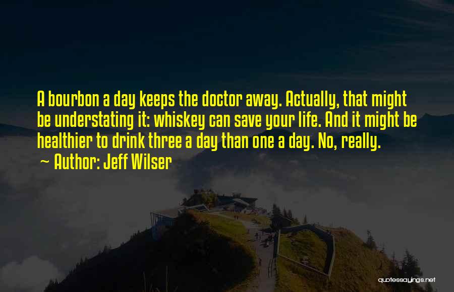Jeff Wilser Quotes: A Bourbon A Day Keeps The Doctor Away. Actually, That Might Be Understating It: Whiskey Can Save Your Life. And
