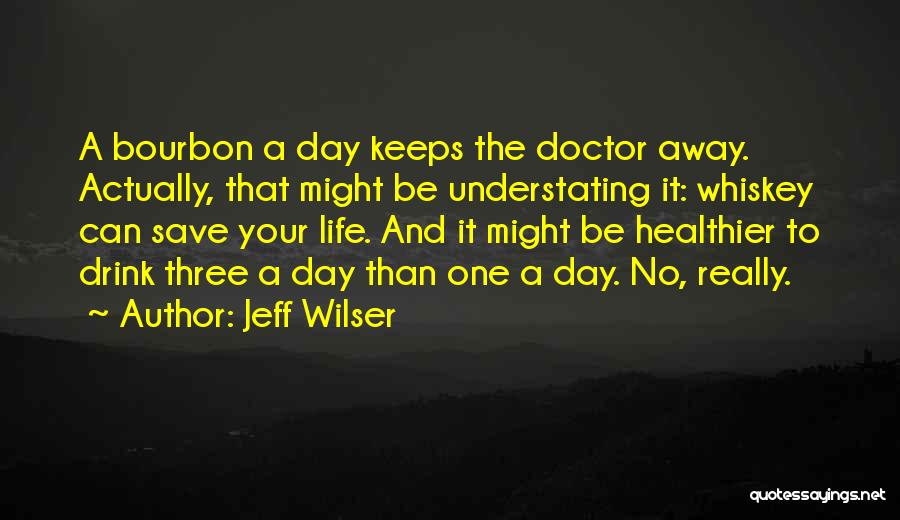 Jeff Wilser Quotes: A Bourbon A Day Keeps The Doctor Away. Actually, That Might Be Understating It: Whiskey Can Save Your Life. And