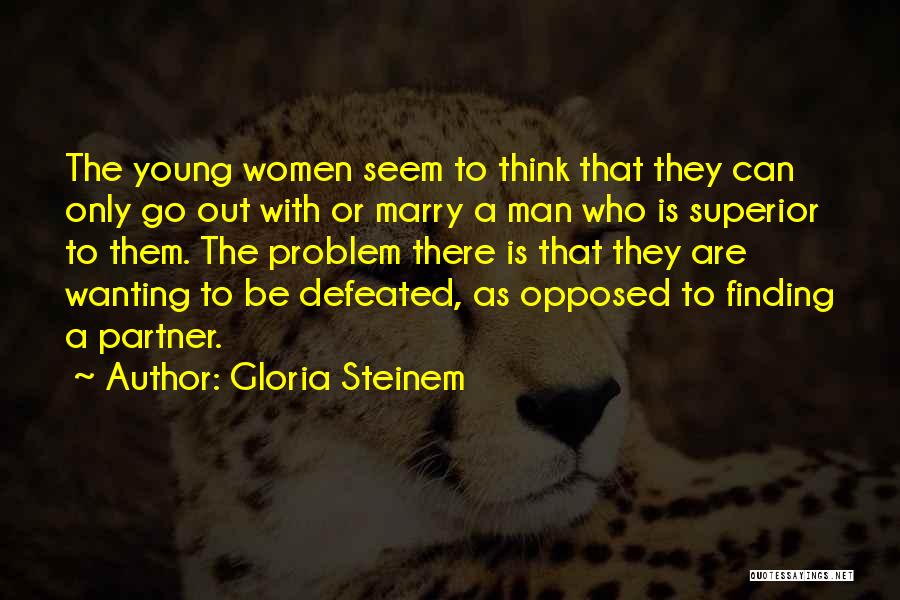 Gloria Steinem Quotes: The Young Women Seem To Think That They Can Only Go Out With Or Marry A Man Who Is Superior