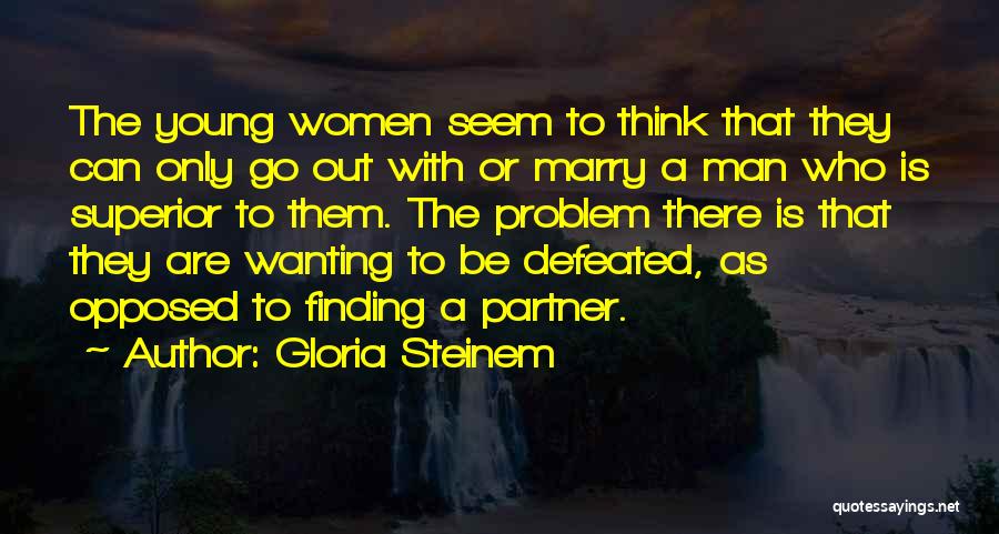 Gloria Steinem Quotes: The Young Women Seem To Think That They Can Only Go Out With Or Marry A Man Who Is Superior