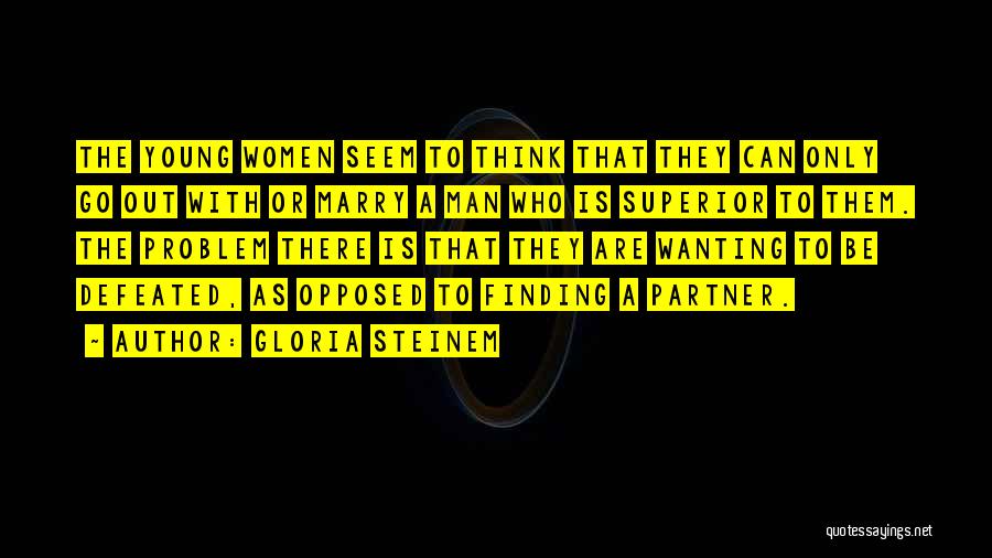 Gloria Steinem Quotes: The Young Women Seem To Think That They Can Only Go Out With Or Marry A Man Who Is Superior