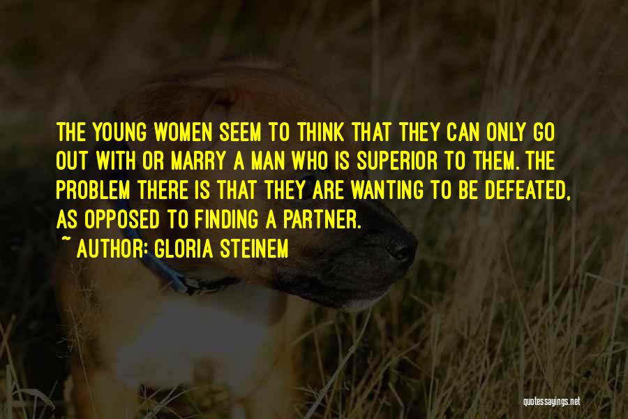 Gloria Steinem Quotes: The Young Women Seem To Think That They Can Only Go Out With Or Marry A Man Who Is Superior