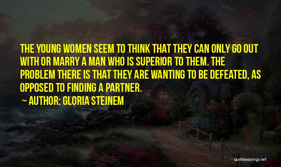 Gloria Steinem Quotes: The Young Women Seem To Think That They Can Only Go Out With Or Marry A Man Who Is Superior