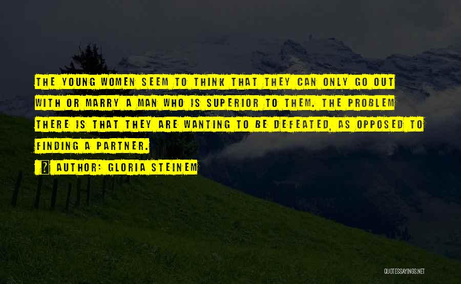 Gloria Steinem Quotes: The Young Women Seem To Think That They Can Only Go Out With Or Marry A Man Who Is Superior