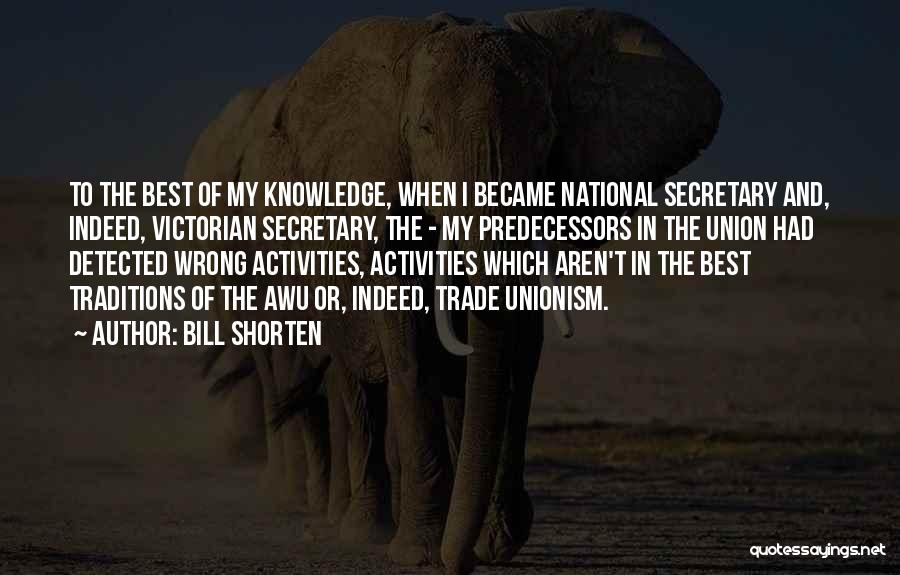 Bill Shorten Quotes: To The Best Of My Knowledge, When I Became National Secretary And, Indeed, Victorian Secretary, The - My Predecessors In