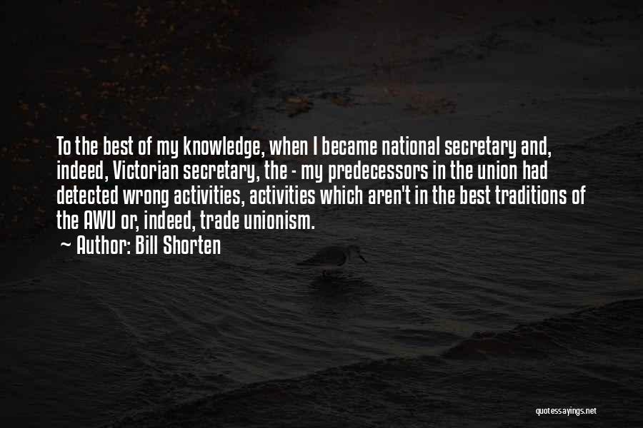 Bill Shorten Quotes: To The Best Of My Knowledge, When I Became National Secretary And, Indeed, Victorian Secretary, The - My Predecessors In