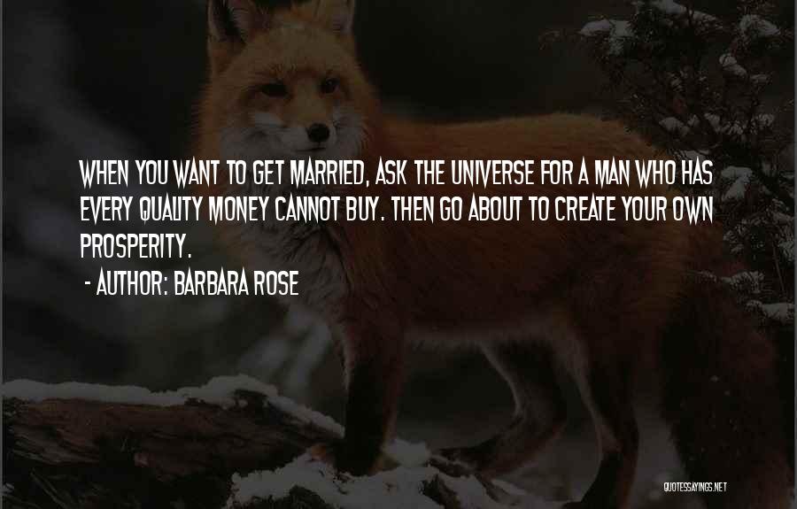 Barbara Rose Quotes: When You Want To Get Married, Ask The Universe For A Man Who Has Every Quality Money Cannot Buy. Then