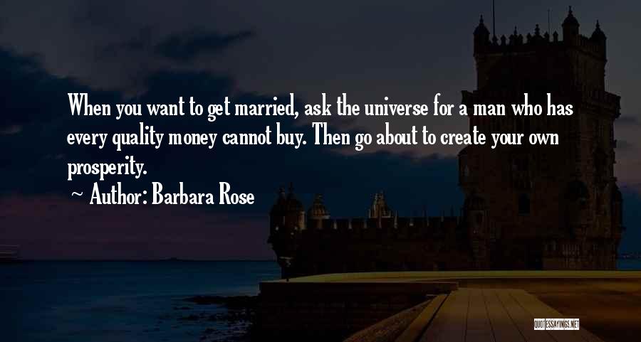Barbara Rose Quotes: When You Want To Get Married, Ask The Universe For A Man Who Has Every Quality Money Cannot Buy. Then