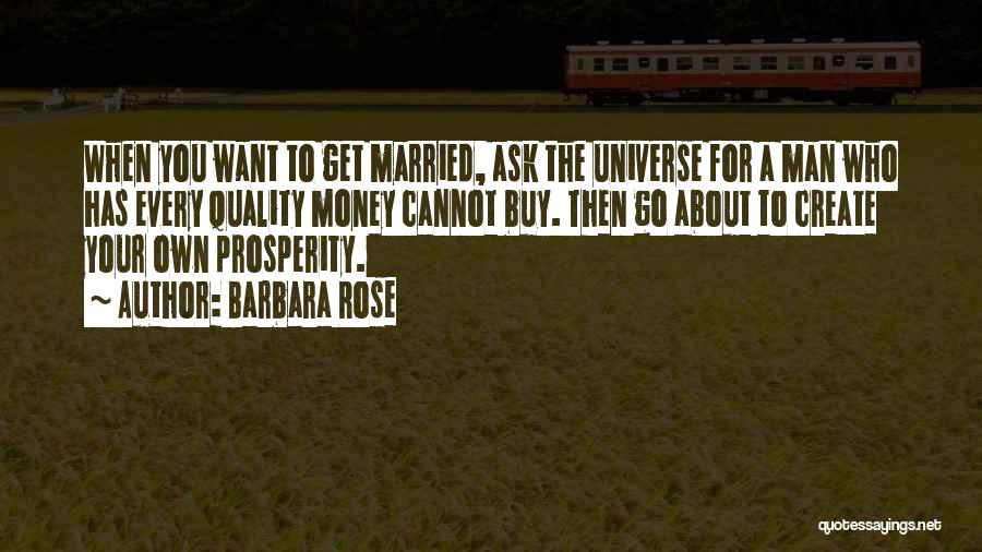 Barbara Rose Quotes: When You Want To Get Married, Ask The Universe For A Man Who Has Every Quality Money Cannot Buy. Then