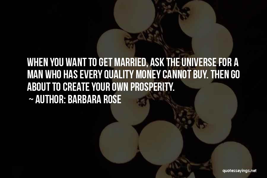 Barbara Rose Quotes: When You Want To Get Married, Ask The Universe For A Man Who Has Every Quality Money Cannot Buy. Then