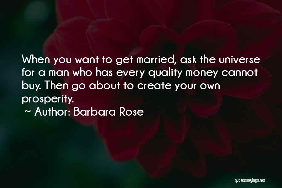 Barbara Rose Quotes: When You Want To Get Married, Ask The Universe For A Man Who Has Every Quality Money Cannot Buy. Then