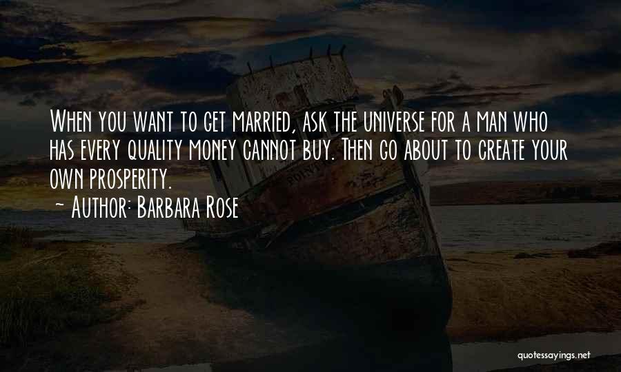 Barbara Rose Quotes: When You Want To Get Married, Ask The Universe For A Man Who Has Every Quality Money Cannot Buy. Then