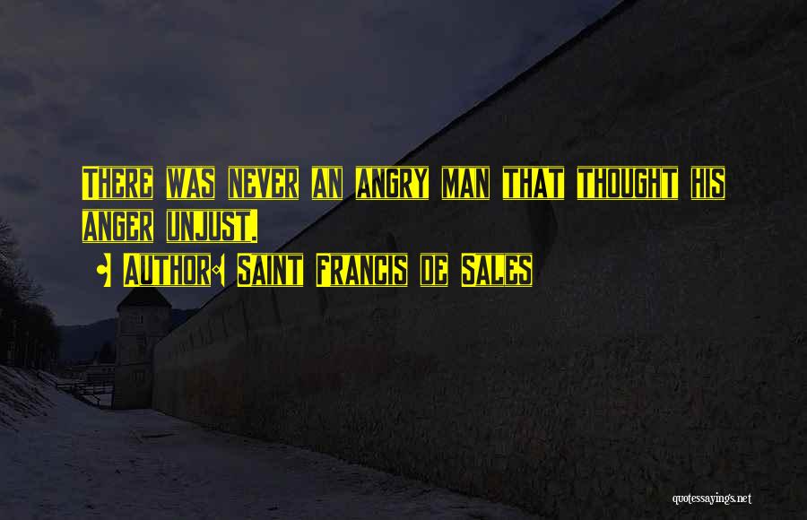 Saint Francis De Sales Quotes: There Was Never An Angry Man That Thought His Anger Unjust.