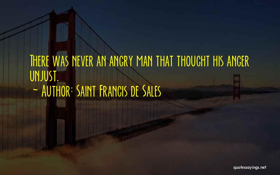 Saint Francis De Sales Quotes: There Was Never An Angry Man That Thought His Anger Unjust.