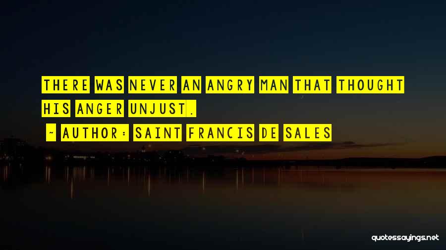 Saint Francis De Sales Quotes: There Was Never An Angry Man That Thought His Anger Unjust.