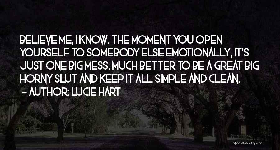 Lucie Hart Quotes: Believe Me, I Know. The Moment You Open Yourself To Somebody Else Emotionally, It's Just One Big Mess. Much Better