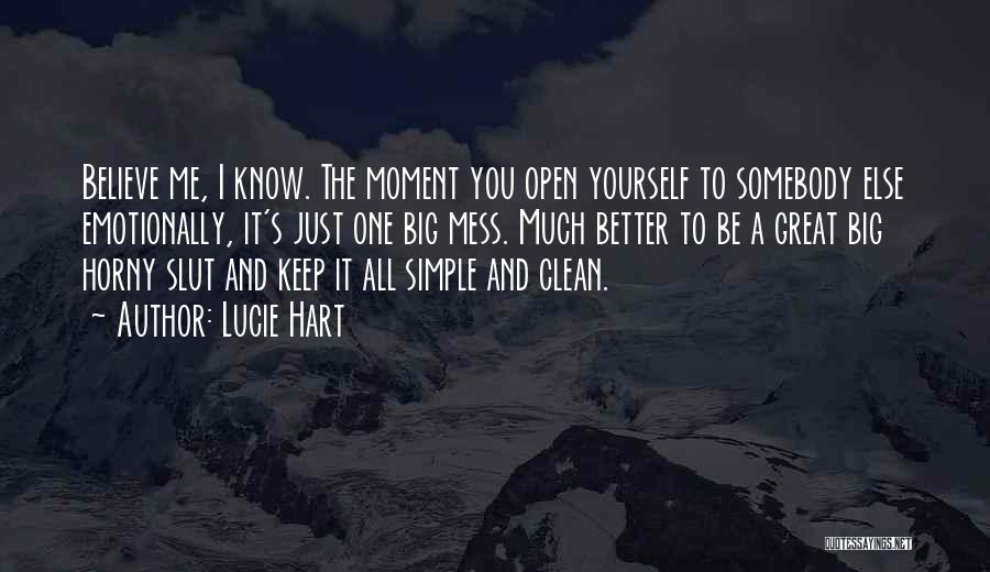 Lucie Hart Quotes: Believe Me, I Know. The Moment You Open Yourself To Somebody Else Emotionally, It's Just One Big Mess. Much Better