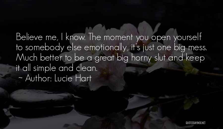 Lucie Hart Quotes: Believe Me, I Know. The Moment You Open Yourself To Somebody Else Emotionally, It's Just One Big Mess. Much Better