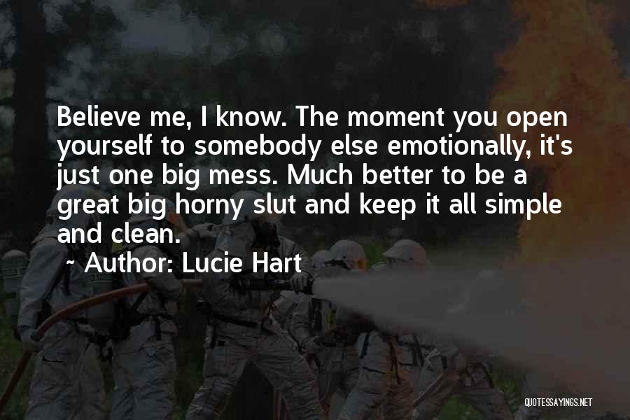 Lucie Hart Quotes: Believe Me, I Know. The Moment You Open Yourself To Somebody Else Emotionally, It's Just One Big Mess. Much Better