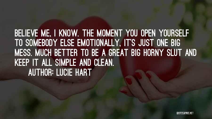 Lucie Hart Quotes: Believe Me, I Know. The Moment You Open Yourself To Somebody Else Emotionally, It's Just One Big Mess. Much Better