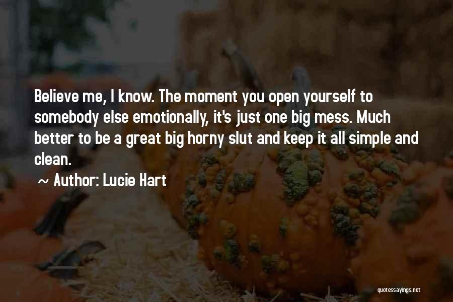 Lucie Hart Quotes: Believe Me, I Know. The Moment You Open Yourself To Somebody Else Emotionally, It's Just One Big Mess. Much Better