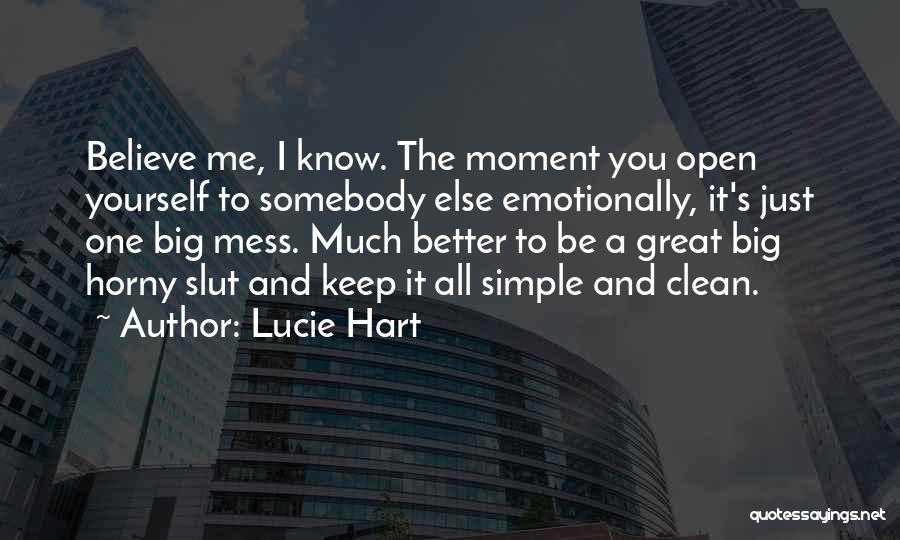 Lucie Hart Quotes: Believe Me, I Know. The Moment You Open Yourself To Somebody Else Emotionally, It's Just One Big Mess. Much Better