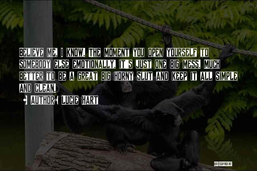 Lucie Hart Quotes: Believe Me, I Know. The Moment You Open Yourself To Somebody Else Emotionally, It's Just One Big Mess. Much Better