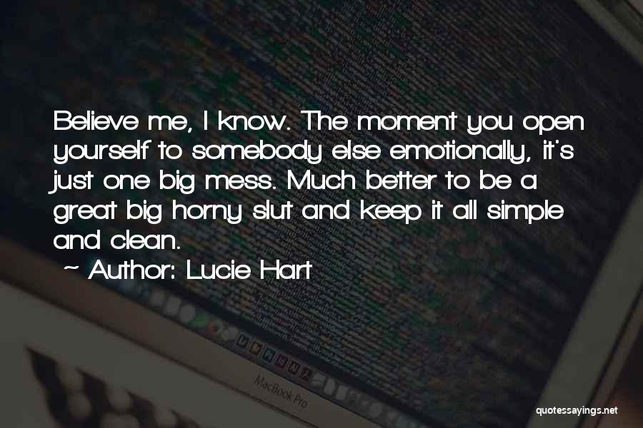 Lucie Hart Quotes: Believe Me, I Know. The Moment You Open Yourself To Somebody Else Emotionally, It's Just One Big Mess. Much Better