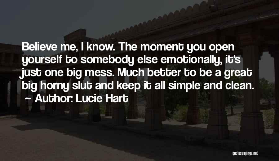 Lucie Hart Quotes: Believe Me, I Know. The Moment You Open Yourself To Somebody Else Emotionally, It's Just One Big Mess. Much Better