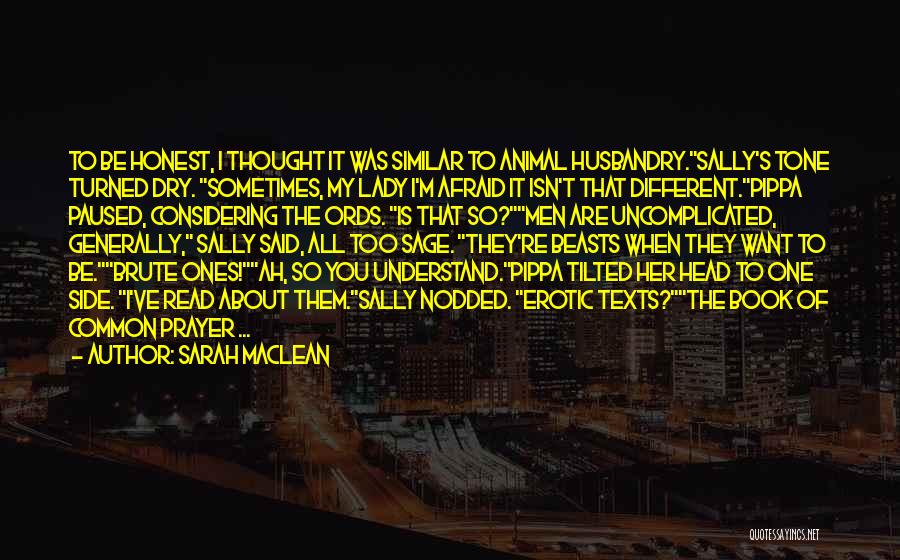 Sarah MacLean Quotes: To Be Honest, I Thought It Was Similar To Animal Husbandry.sally's Tone Turned Dry. Sometimes, My Lady I'm Afraid It